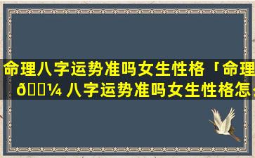 命理八字运势准吗女生性格「命理 🌼 八字运势准吗女生性格怎么样」